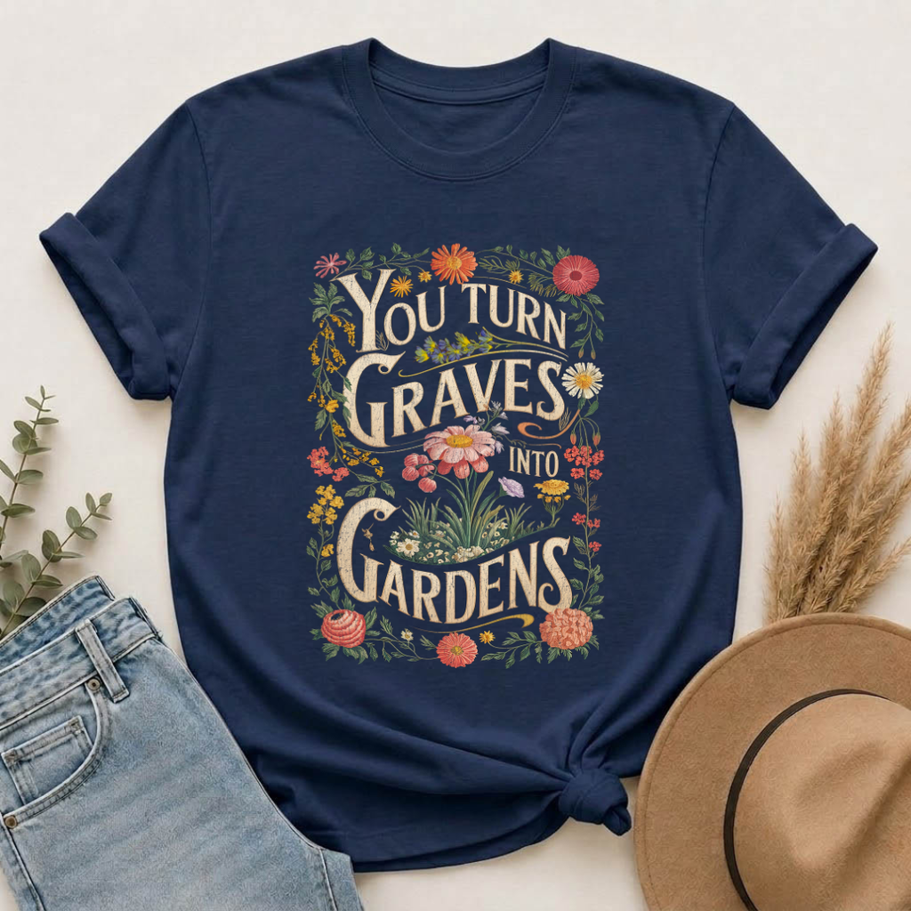 You Turn Graves Into Gardens T-Shirt