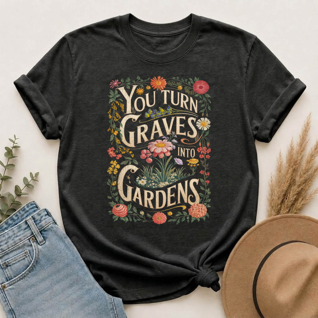 You Turn Graves Into Gardens T-Shirt