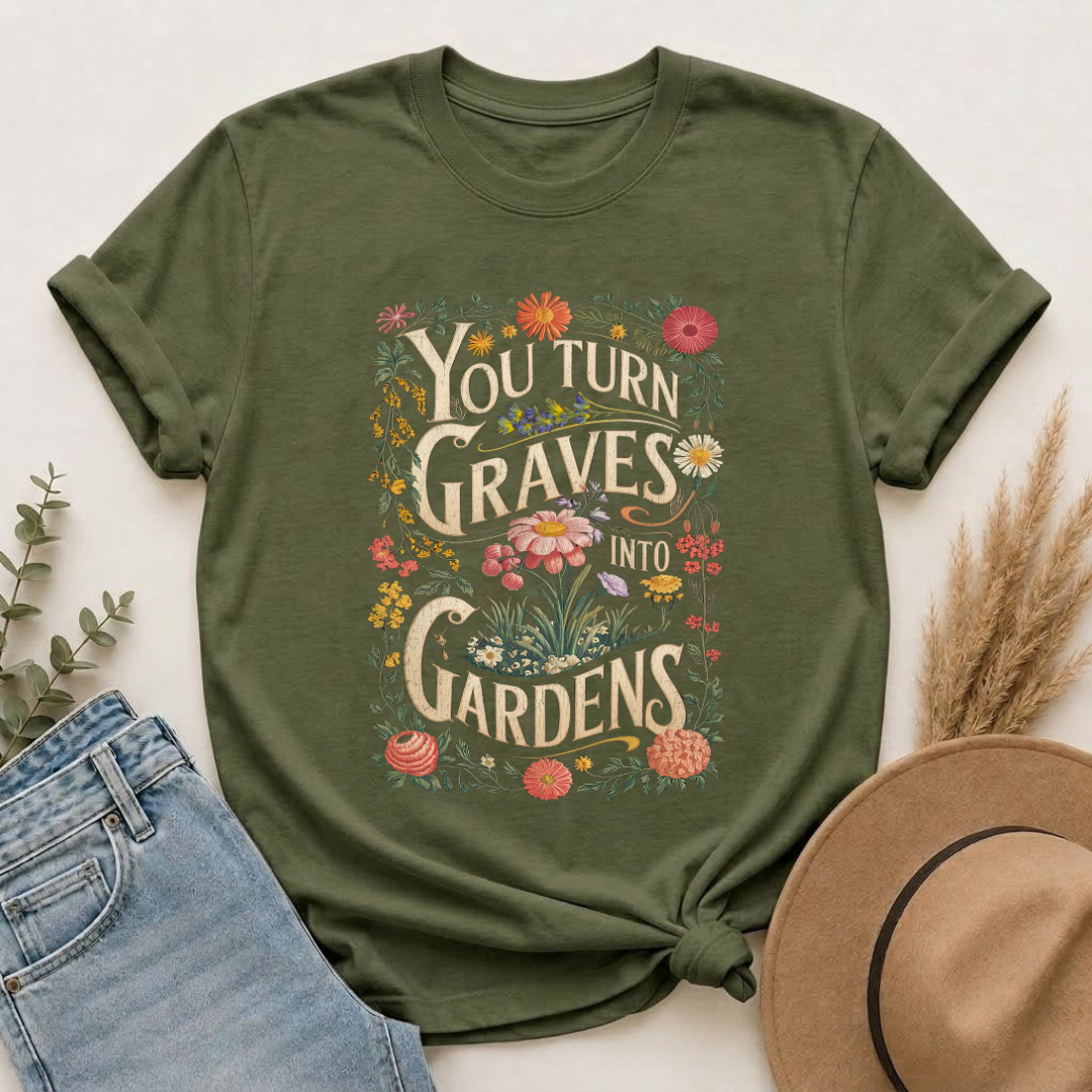 You Turn Graves Into Gardens T-Shirt