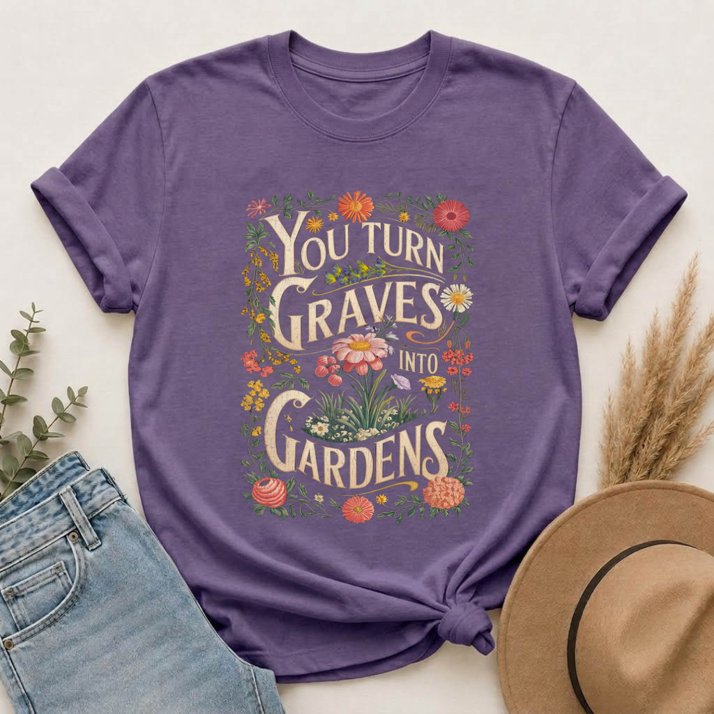 You Turn Graves Into Gardens T-Shirt